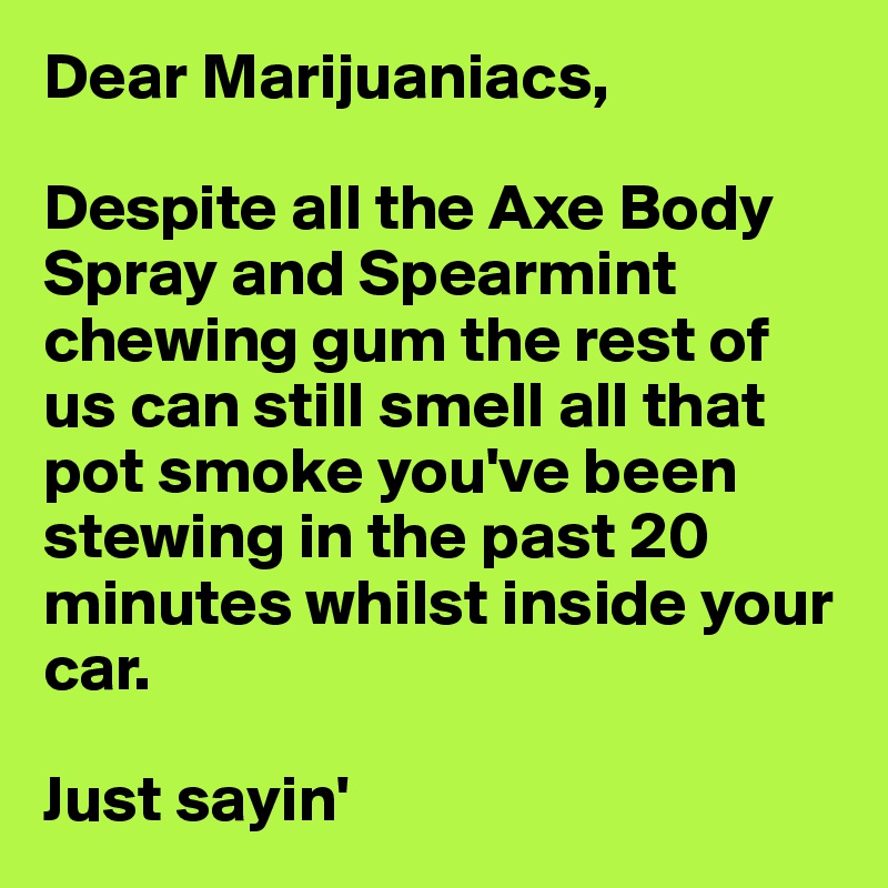 Dear Marijuaniacs,

Despite all the Axe Body Spray and Spearmint chewing gum the rest of us can still smell all that pot smoke you've been stewing in the past 20 minutes whilst inside your car.

Just sayin'