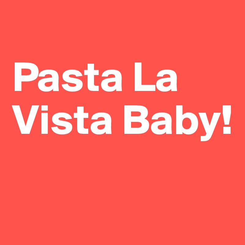 
Pasta La Vista Baby!


