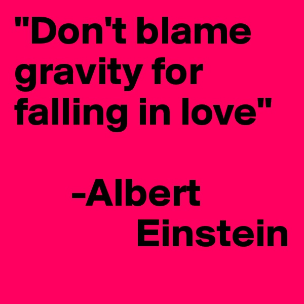 "Don't blame gravity for falling in love" 
        
       -Albert      
               Einstein
