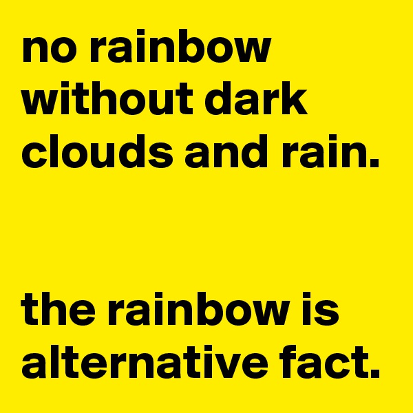 no rainbow without dark clouds and rain. 


the rainbow is alternative fact.