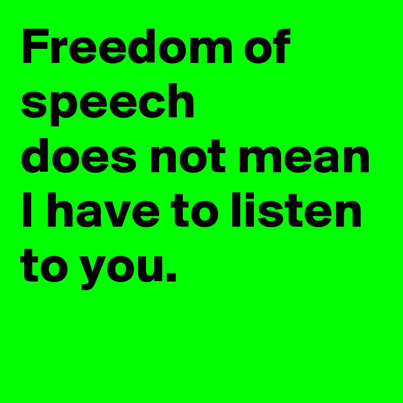 Freedom of speech 
does not mean
I have to listen to you.
