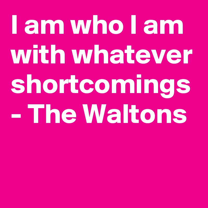 I am who I am with whatever shortcomings - The Waltons 