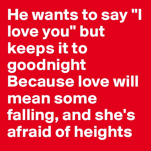 He wants to say "I love you" but keeps it to goodnight
Because love will mean some falling, and she's afraid of heights