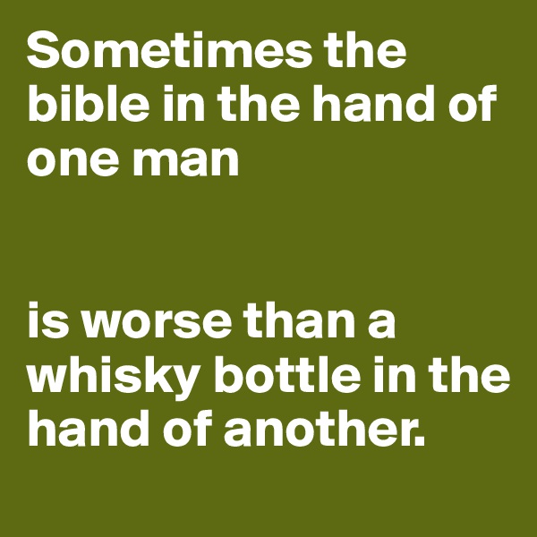 Sometimes the bible in the hand of one man 


is worse than a whisky bottle in the hand of another.