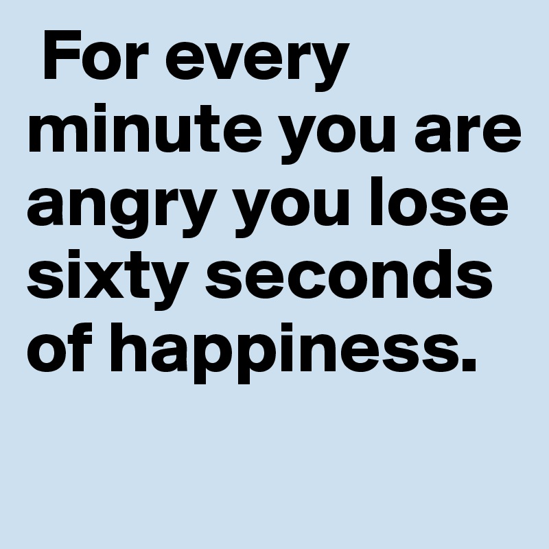  For every minute you are angry you lose sixty seconds of happiness. 
