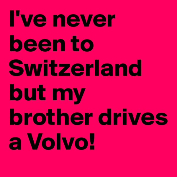 I've never been to Switzerland but my brother drives a Volvo!