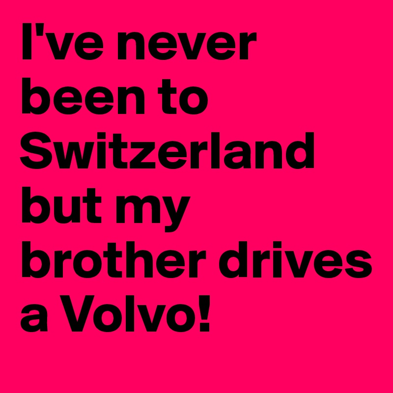 I've never been to Switzerland but my brother drives a Volvo!