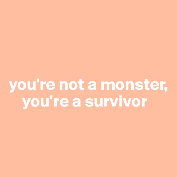 



you're not a monster,  
    you're a survivor 


