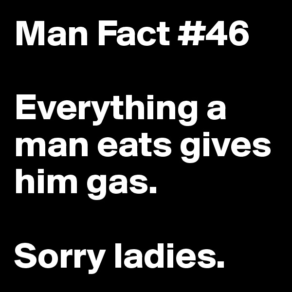 Man Fact #46

Everything a man eats gives him gas. 

Sorry ladies.