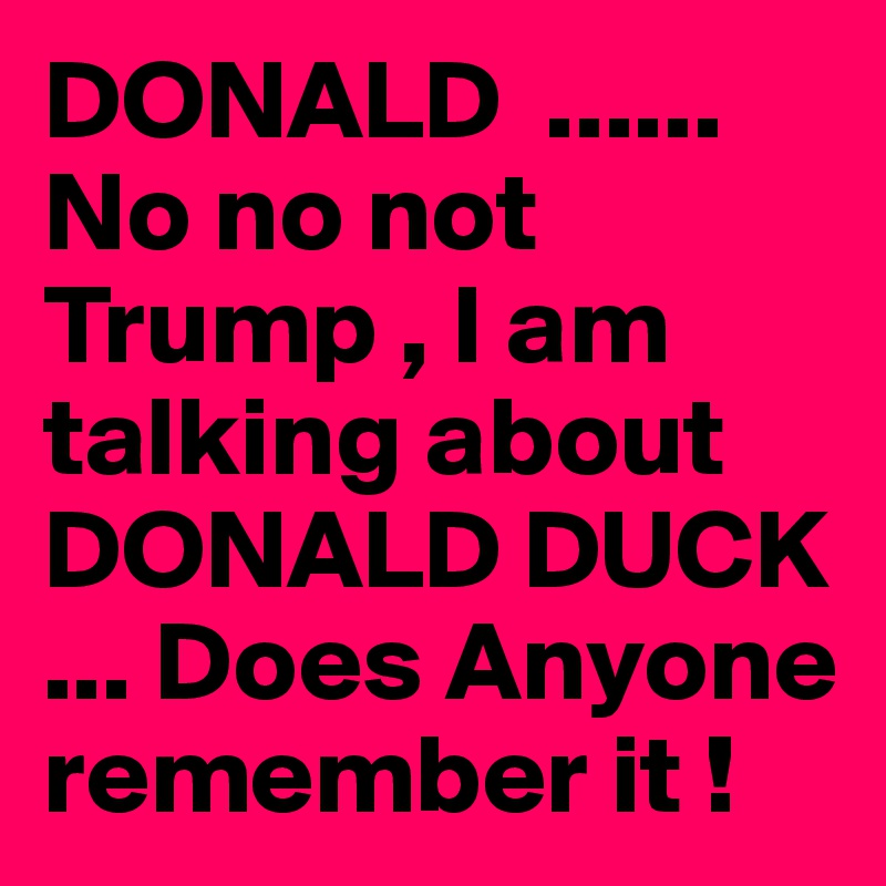 DONALD  ...... No no not Trump , I am talking about DONALD DUCK ... Does Anyone remember it !
