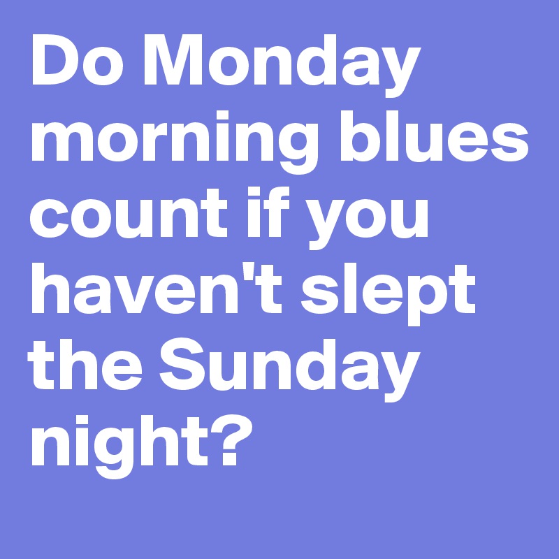 Do Monday morning blues count if you haven't slept the Sunday night?