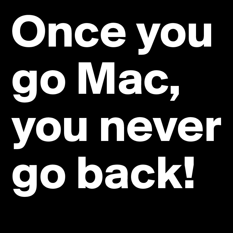 Once you go Mac, you never go back!