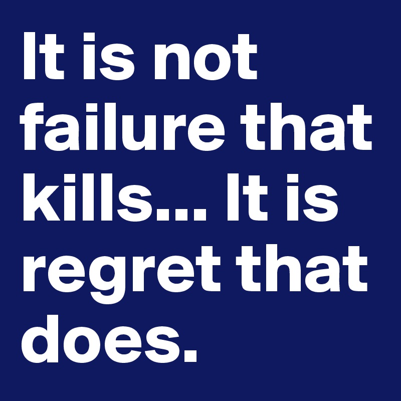It is not failure that kills... It is regret that does.