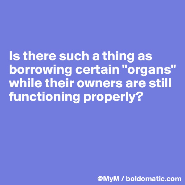 


Is there such a thing as borrowing certain "organs" while their owners are still functioning properly?




