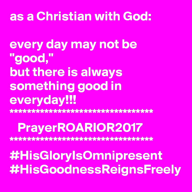 as a Christian with God:

every day may not be "good,"
but there is always something good in everyday!!!
*********************************
   PrayerROARIOR2017
*********************************
#HisGloryIsOmnipresent
#HisGoodnessReignsFreely