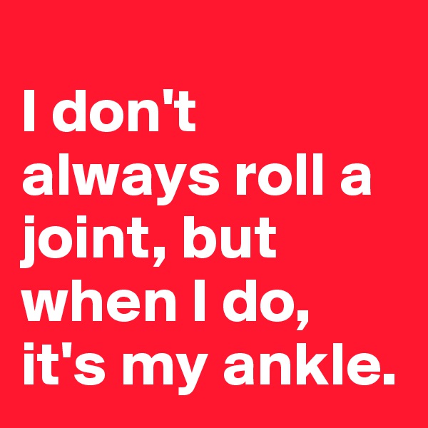 
I don't always roll a joint, but when I do, it's my ankle.
