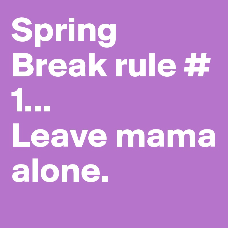 Spring Break rule # 1...
Leave mama alone. 