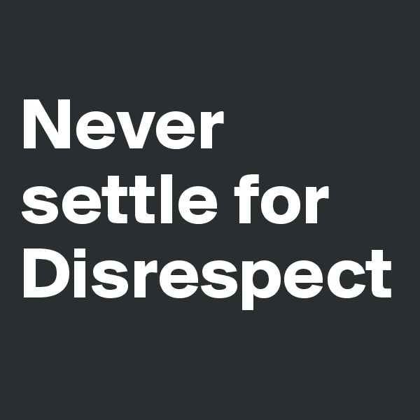 
Never settle for Disrespect
