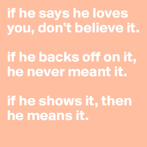 if he says he loves you, don't believe it. 

if he backs off on it, he never meant it. 

if he shows it, then he means it. 