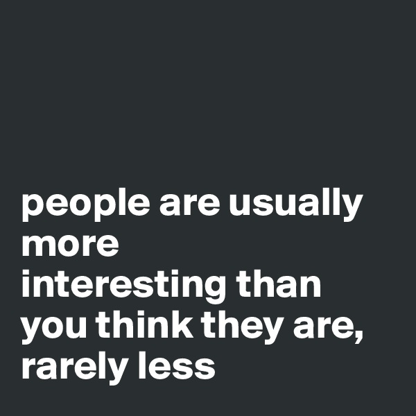 



people are usually 
more 
interesting than you think they are, 
rarely less