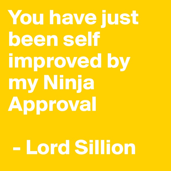 You have just been self improved by my Ninja Approval

 - Lord Sillion