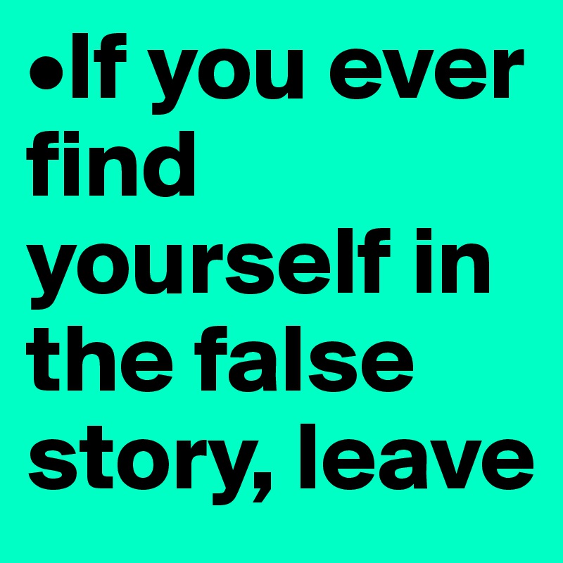 •If you ever   find yourself in the false story, leave