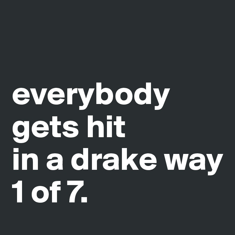 

everybody gets hit 
in a drake way 
1 of 7.