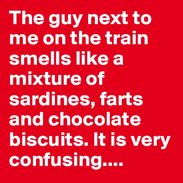 The guy next to me on the train smells like a mixture of sardines, farts and chocolate biscuits. It is very confusing....