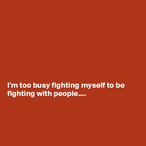 








I'm too busy fighting myself to be fighting with people....




