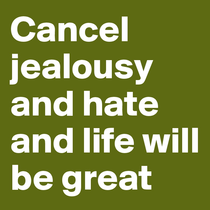 Cancel
jealousy and hate and life will be great