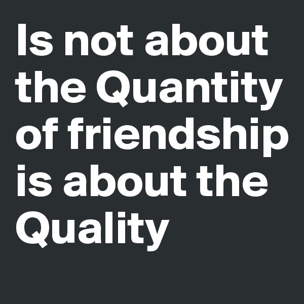 Is not about the Quantity of friendship is about the Quality 