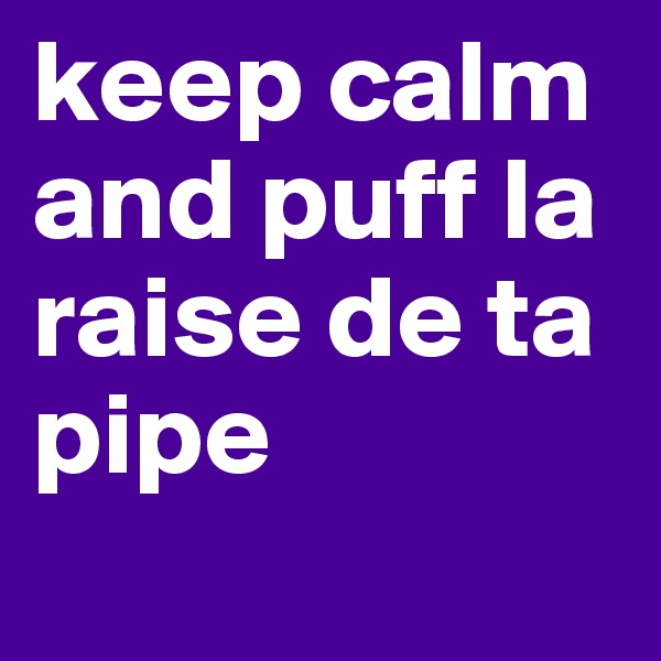 keep calm and puff la raise de ta pipe
