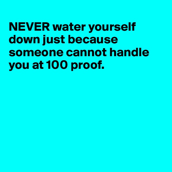 
NEVER water yourself down just because someone cannot handle you at 100 proof. 






