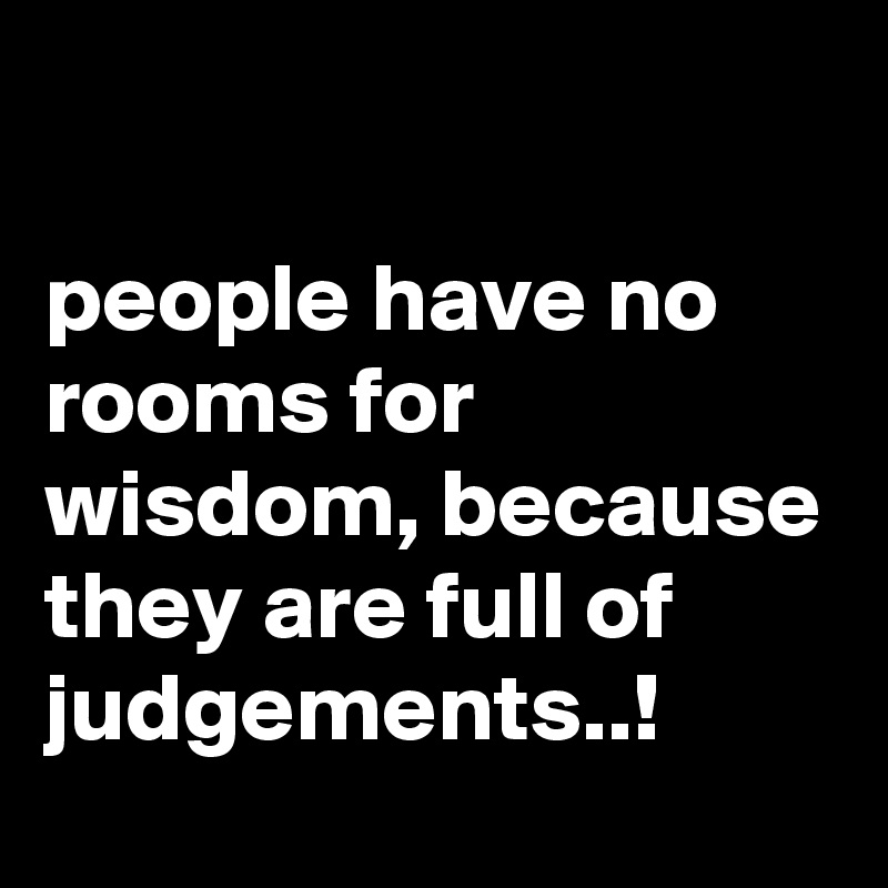 

people have no rooms for wisdom, because they are full of judgements..! 