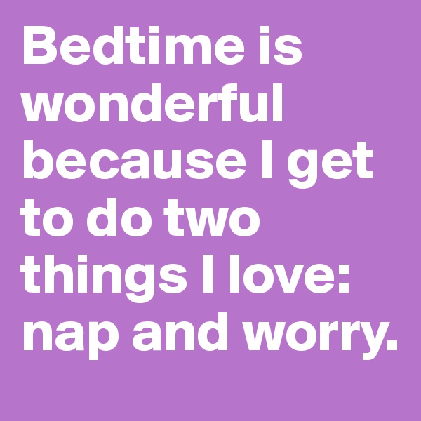 Bedtime is wonderful because I get to do two things I love: nap and worry.