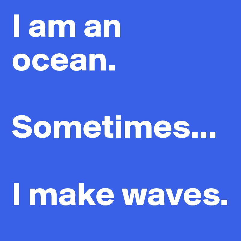 I am an ocean. 

Sometimes...   

I make waves. 