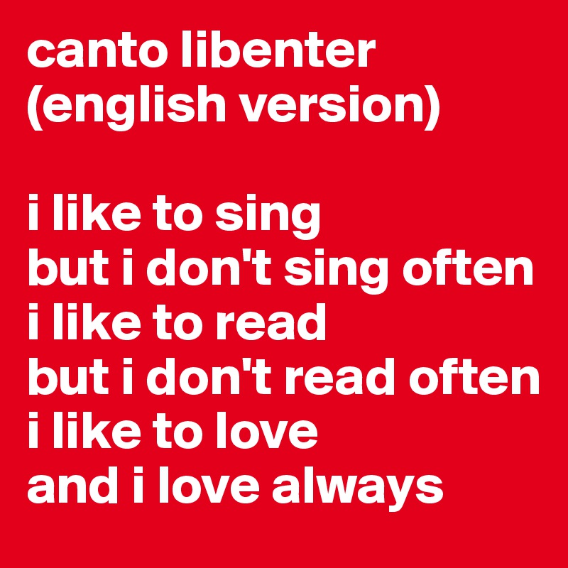 canto libenter
(english version)

i like to sing
but i don't sing often
i like to read
but i don't read often
i like to love
and i love always