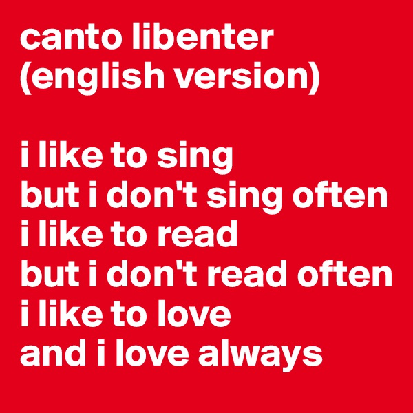 canto libenter
(english version)

i like to sing
but i don't sing often
i like to read
but i don't read often
i like to love
and i love always