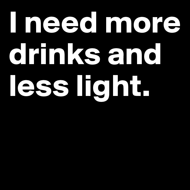 I need more drinks and less light.

