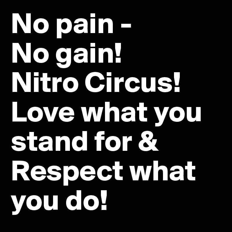 No pain -
No gain!
Nitro Circus! Love what you stand for & Respect what you do! 