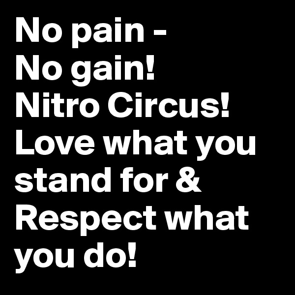 No pain -
No gain!
Nitro Circus! Love what you stand for & Respect what you do! 