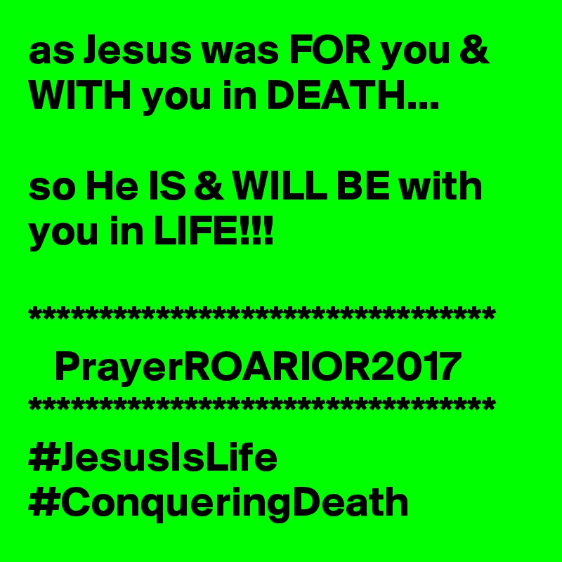 as Jesus was FOR you & WITH you in DEATH...

so He IS & WILL BE with you in LIFE!!!

*********************************
   PrayerROARIOR2017
*********************************
#JesusIsLife
#ConqueringDeath