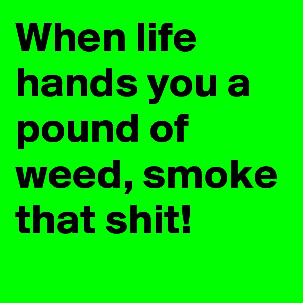 When life hands you a pound of weed, smoke that shit!