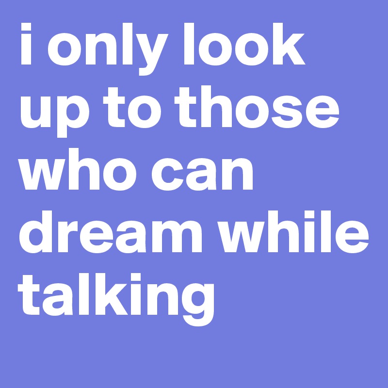 i only look up to those who can dream while talking