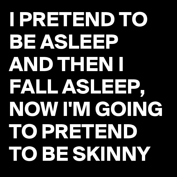 I PRETEND TO BE ASLEEP AND THEN I FALL ASLEEP, NOW I'M GOING TO PRETEND TO BE SKINNY 