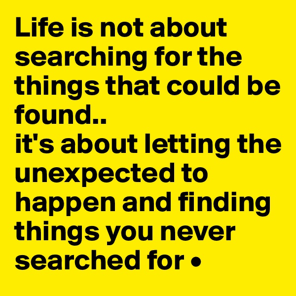 Life is not about searching for the things that could be found..
it's about letting the unexpected to happen and finding things you never searched for •