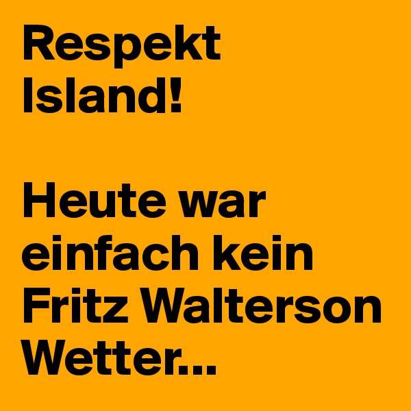 Respekt Island!

Heute war einfach kein Fritz Walterson Wetter...
