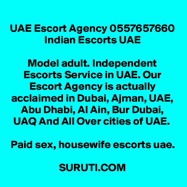 UAE Escort Agency 0557657660 Indian Escorts UAE

Model adult. Independent Escorts Service in UAE. Our Escort Agency is actually acclaimed in Dubai, Ajman, UAE, Abu Dhabi, Al Ain, Bur Dubai, UAQ And All Over cities of UAE. 

Paid sex, housewife escorts uae.

SURUTI.COM