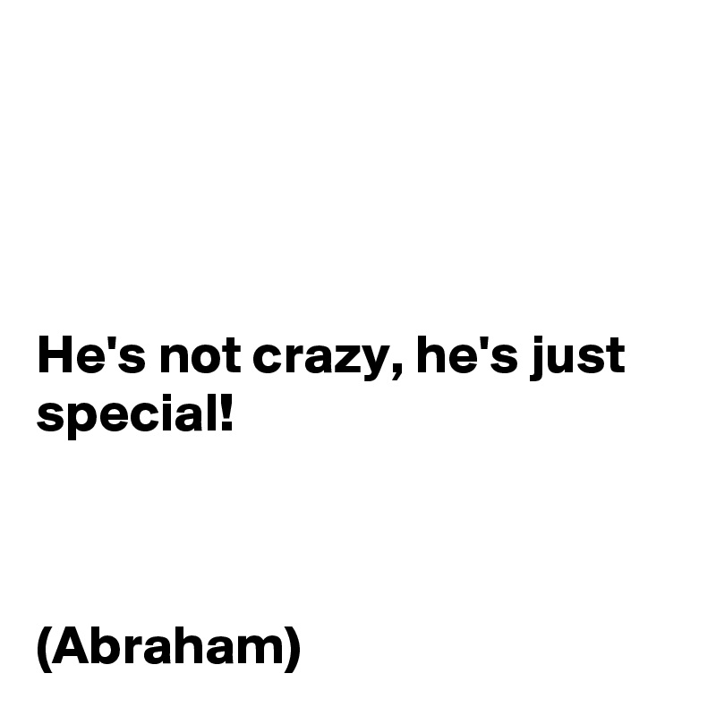 




He's not crazy, he's just special!



(Abraham)