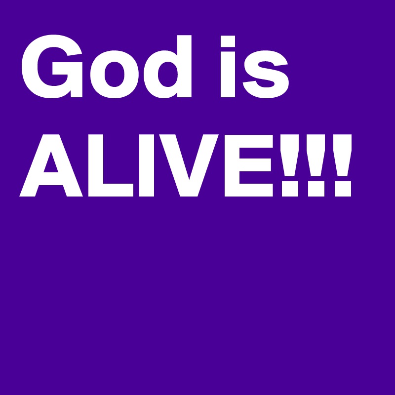 God is ALIVE!!!